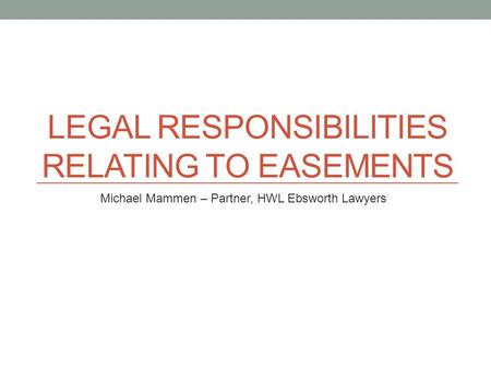 LEGAL RESPONSIBILITIES RELATING TO EASEMENTS Michael Mammen – Partner, HWL Ebsworth Lawyers.