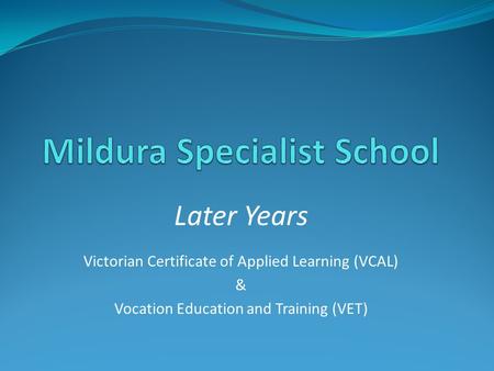 Later Years Victorian Certificate of Applied Learning (VCAL) & Vocation Education and Training (VET)
