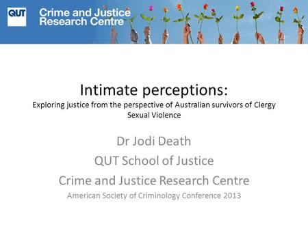 Intimate perceptions: Exploring justice from the perspective of Australian survivors of Clergy Sexual Violence Dr Jodi Death QUT School of Justice Crime.