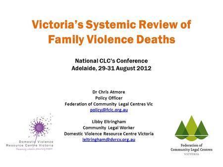 Victoria’s Systemic Review of Family Violence Deaths National CLC’s Conference Adelaide, 29-31 August 2012 Dr Chris Atmore Policy Officer Federation of.