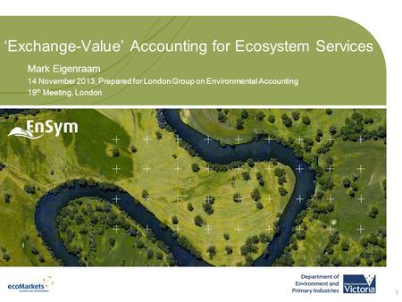 ‘Exchange-Value’ Accounting for Ecosystem Services Mark Eigenraam 14 November 2013, Prepared for London Group on Environmental Accounting 19 th Meeting,