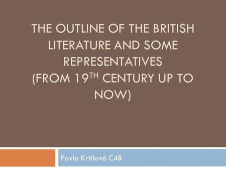 THE OUTLINE OF THE BRITISH LITERATURE AND SOME REPRESENTATIVES (FROM 19 TH CENTURY UP TO NOW) Pavla Krtilová C4B.