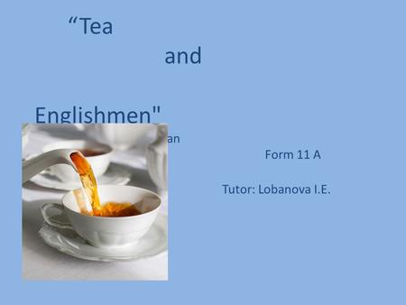 “Tea and Englishmen Made by: Makarskov Ivan Form 11 A Tutor: Lobanova I.E.