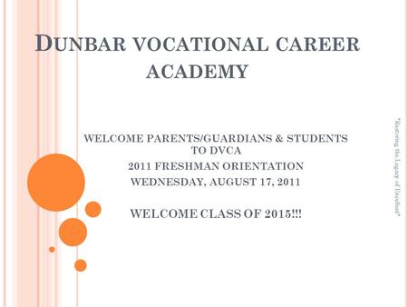 D UNBAR VOCATIONAL CAREER ACADEMY WELCOME PARENTS/GUARDIANS & STUDENTS TO DVCA 2011 FRESHMAN ORIENTATION WEDNESDAY, AUGUST 17, 2011 WELCOME CLASS OF 2015!!!