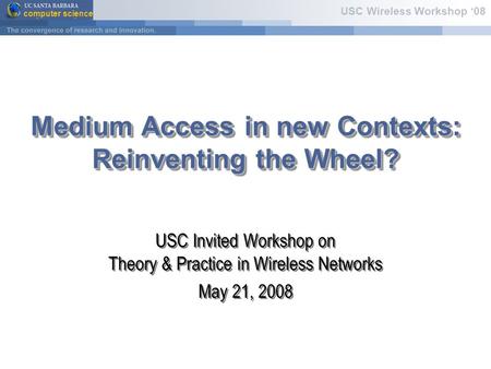 Computer science USC Wireless Workshop ‘08 Medium Access in new Contexts: Reinventing the Wheel? USC Invited Workshop on Theory & Practice in Wireless.