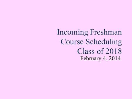 Incoming Freshman Course Scheduling Class of 2018 February 4, 2014 February 4, 2014.
