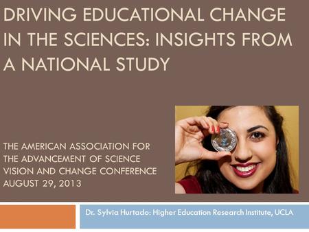 THE AMERICAN ASSOCIATION FOR THE ADVANCEMENT OF SCIENCE VISION AND CHANGE CONFERENCE AUGUST 29, 2013 Dr. Sylvia Hurtado: Higher Education Research Institute,