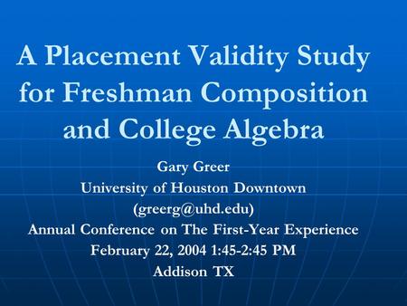 A Placement Validity Study for Freshman Composition and College Algebra Gary Greer University of Houston Downtown Annual Conference on.