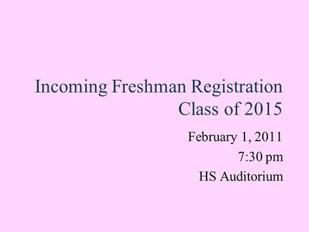 Incoming Freshman Registration Class of 2015 February 1, 2011 7:30 pm HS Auditorium February 1, 2011 7:30 pm HS Auditorium.