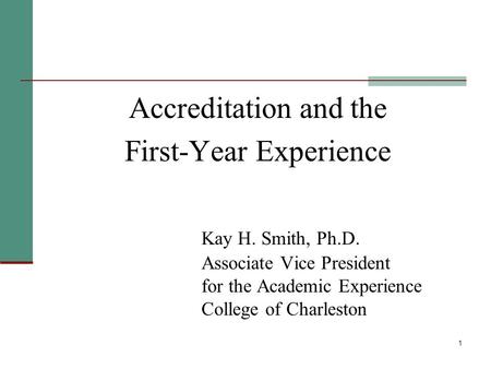 1 Accreditation and the First-Year Experience Kay H. Smith, Ph.D. Associate Vice President for the Academic Experience College of Charleston.