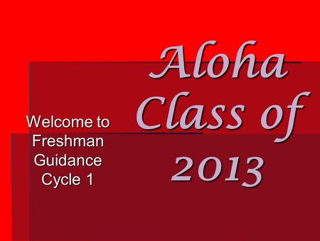 Aloha Class of 2013 Welcome to Freshman Guidance Cycle 1.