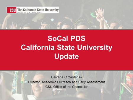 SoCal PDS California State University Update Carolina C Cardenas Director, Academic Outreach and Early Assessment CSU Office of the Chancellor.