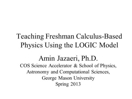 Teaching Freshman Calculus-Based Physics Using the LOGIC Model Amin Jazaeri, Ph.D. COS Science Accelerator & School of Physics, Astronomy and Computational.