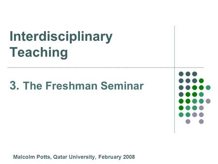 Interdisciplinary Teaching Malcolm Potts, Qatar University, February 2008 3. The Freshman Seminar.