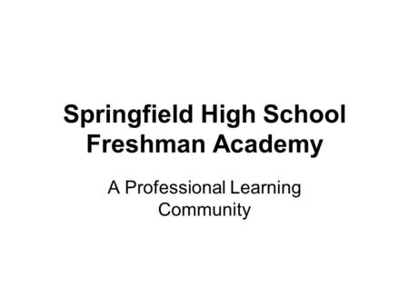 Springfield High School Freshman Academy A Professional Learning Community.