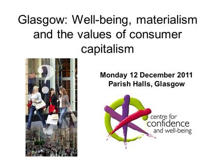 Glasgow: Well-being, materialism and the values of consumer capitalism Monday 12 December 2011 Parish Halls, Glasgow.