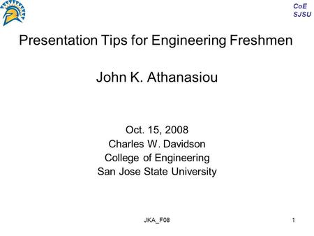 JKA_F081 Presentation Tips for Engineering Freshmen John K. Athanasiou Oct. 15, 2008 Charles W. Davidson College of Engineering San Jose State University.