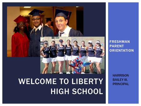 FRESHMAN PARENT ORIENTATION WELCOME TO LIBERTY HIGH SCHOOL HARRISON BAILEY III, PRINCIPAL.