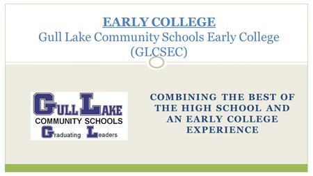 COMBINING THE BEST OF THE HIGH SCHOOL AND AN EARLY COLLEGE EXPERIENCE EARLY COLLEGE Gull Lake Community Schools Early College (GLCSEC)