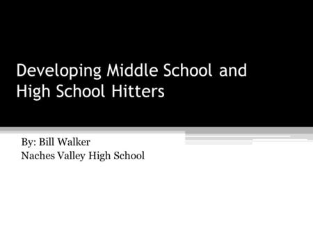 Developing Middle School and High School Hitters By: Bill Walker Naches Valley High School.