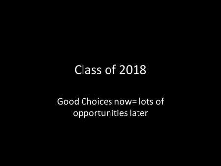 Class of 2018 Good Choices now= lots of opportunities later.