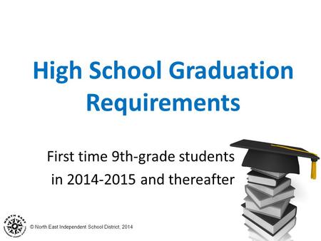 © North East Independent School District, 2014 High School Graduation Requirements First time 9th-grade students in 2014-2015 and thereafter.