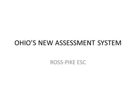 OHIO’S NEW ASSESSMENT SYSTEM ROSS-PIKE ESC. HOW IS THE NEW TESTING STRUCTURED?