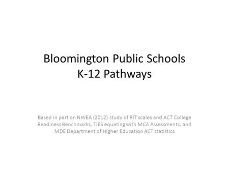 Bloomington Public Schools K-12 Pathways Based in part on NWEA (2012) study of RIT scales and ACT College Readiness Benchmarks, TIES equating with MCA.
