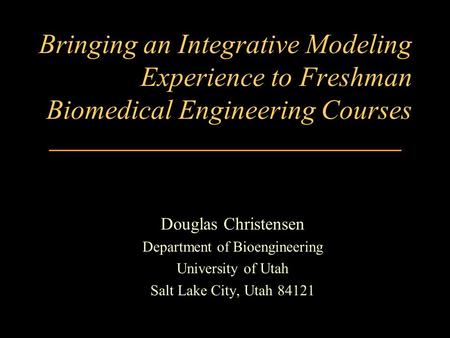 Douglas Christensen Department of Bioengineering University of Utah Salt Lake City, Utah 84121 Bringing an Integrative Modeling Experience to Freshman.