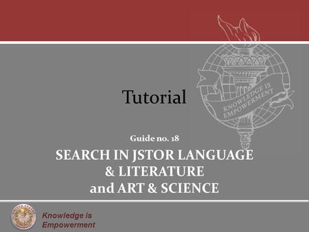 Knowledge is Empowerment Tutorial Guide no. 18 SEARCH IN JSTOR LANGUAGE & LITERATURE and ART & SCIENCE.