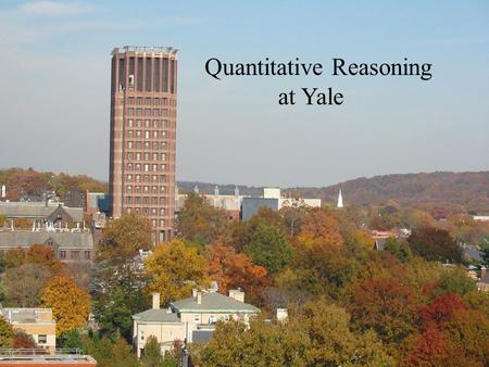 Quantitative Reasoning at Yale. Yale College Yale University 11 Graduate and Professional Schools 5300 Undergraduates from all 50 states and >70 countries.