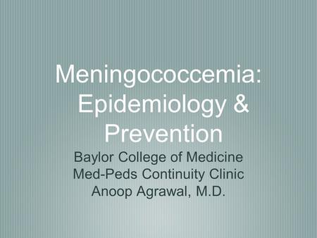 Meningococcemia: Epidemiology & Prevention Baylor College of Medicine Med-Peds Continuity Clinic Anoop Agrawal, M.D.