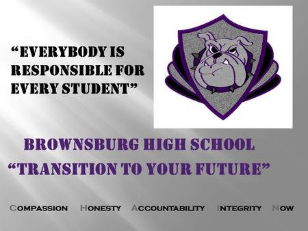 Compassion Honesty Accountability Integrity Now BROWNSBURG HIGH SCHOOL “Transition to your future” “Everybody is Responsible for Every Student”