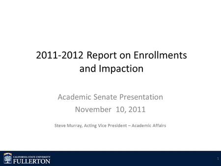 2011-2012 Report on Enrollments and Impaction Academic Senate Presentation November 10, 2011 Steve Murray, Acting Vice President – Academic Affairs 1.