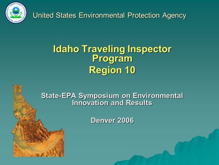 United States Environmental Protection Agency Idaho Traveling Inspector Program Region 10 State-EPA Symposium on Environmental Innovation and Results Denver.