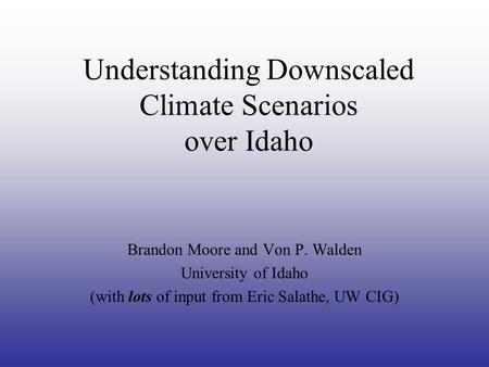 Understanding Downscaled Climate Scenarios over Idaho Brandon Moore and Von P. Walden University of Idaho (with lots of input from Eric Salathe, UW CIG)