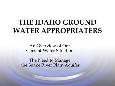 THE IDAHO GROUND WATER APPROPRIATERS An Overview of Our Current Water Situation The Need to Manage the Snake River Plain Aquifer.