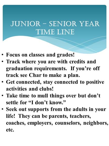 Junior – Senior Year Time Line Focus on classes and grades! Track where you are with credits and graduation requirements. If you’re off track see Char.