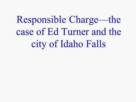 Responsible Charge—the case of Ed Turner and the city of Idaho Falls.