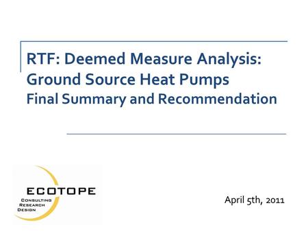 RTF: Deemed Measure Analysis: Ground Source Heat Pumps Final Summary and Recommendation April 5th, 2011.