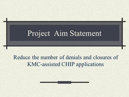 Project Aim Statement Reduce the number of denials and closures of KMC-assisted CHIP applications.