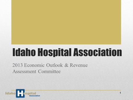 Idaho Hospital Association 2013 Economic Outlook & Revenue Assessment Committee 1.