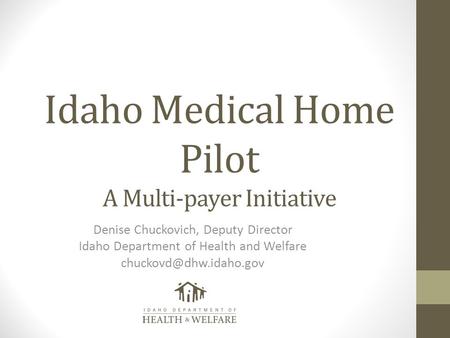 Idaho Medical Home Pilot A Multi-payer Initiative Denise Chuckovich, Deputy Director Idaho Department of Health and Welfare