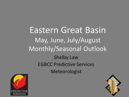Eastern Great Basin May, June, July/August Monthly/Seasonal Outlook Shelby Law EGBCC Predictive Services Meteorologist.