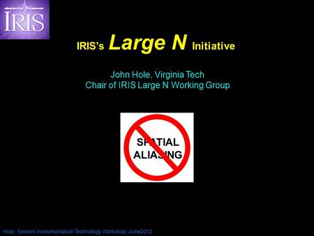 IRIS’s Large N Initiative Hole, Seismic Instrumentation Technology Workshop, June2012 John Hole, Virginia Tech Chair of IRIS Large N Working Group SPATIAL.
