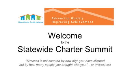 Welcome to the Statewide Charter Summit Success is not counted by how high you have climbed but by how many people you brought with you. - Dr. Wilbert.