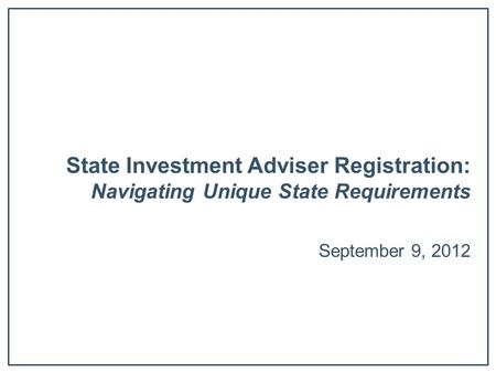 State Investment Adviser Registration: Navigating Unique State Requirements September 9, 2012.