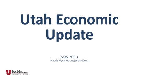 Utah Economic Update May 2013 Natalie Gochnour, Associate Dean.