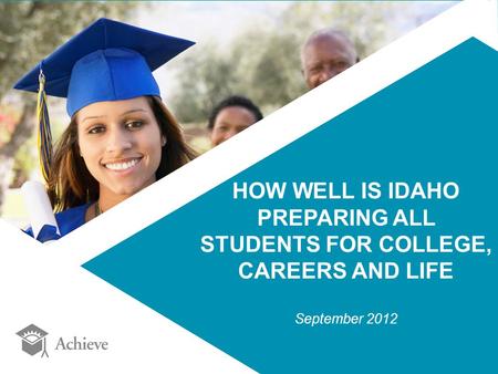 HOW WELL IS IDAHO PREPARING ALL STUDENTS FOR COLLEGE, CAREERS AND LIFE September 2012.