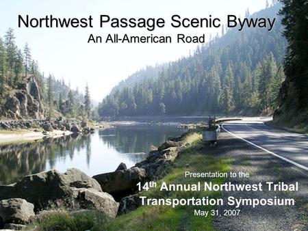 Northwest Passage Scenic Byway An All-American Road Presentation to the 14 th Annual Northwest Tribal Transportation Symposium May 31, 2007.